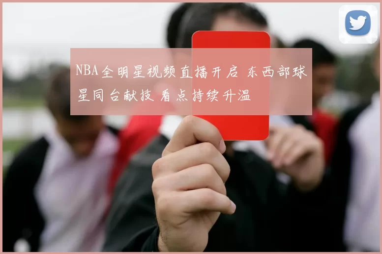 NBA全明星视频直播开启 东西部球星同台献技 看点持续升温