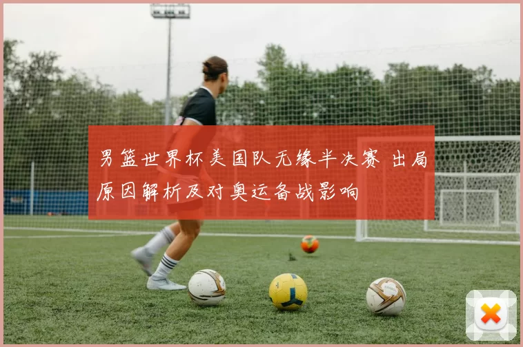 男篮世界杯美国队无缘半决赛 出局原因解析及对奥运备战影响