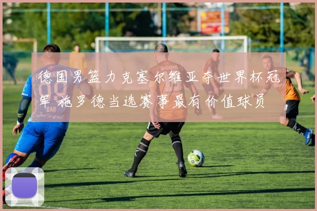 德国男篮力克塞尔维亚夺世界杯冠军 施罗德当选赛事最有价值球员