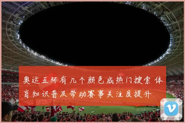 奥运五环有几个颜色成热门搜索 体育知识普及带动赛事关注度提升
