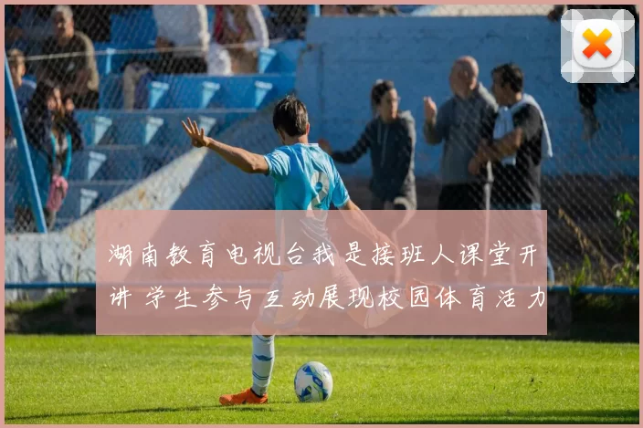 湖南教育电视台我是接班人课堂开讲 学生参与互动展现校园体育活力