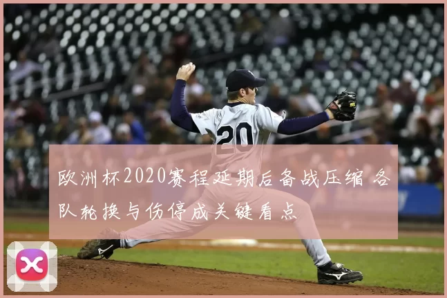 欧洲杯2020赛程延期后备战压缩 各队轮换与伤停成关键看点