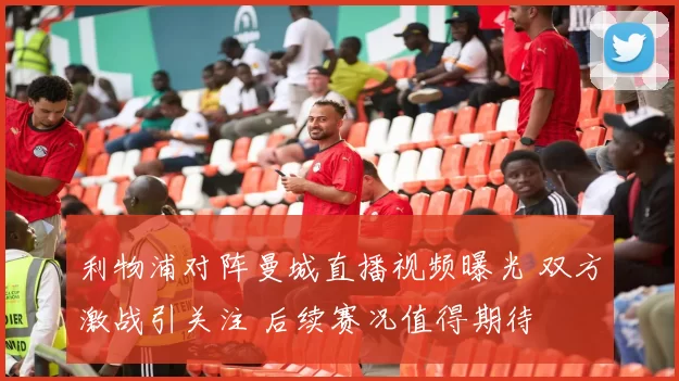利物浦对阵曼城直播视频曝光 双方激战引关注 后续赛况值得期待