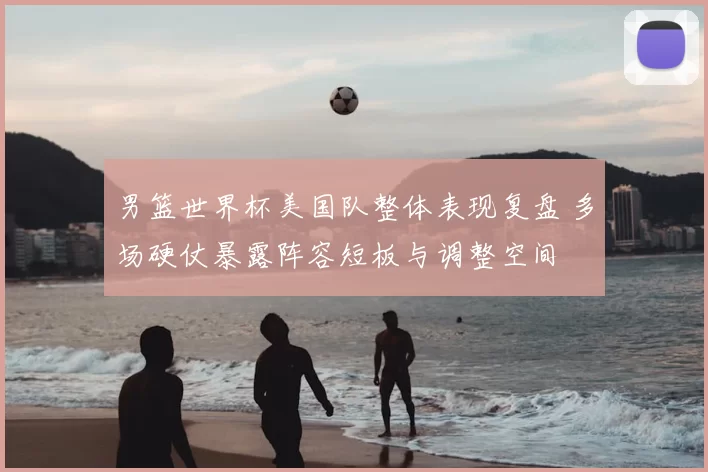 男篮世界杯美国队整体表现复盘 多场硬仗暴露阵容短板与调整空间