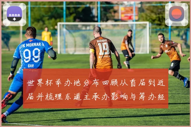 世界杯举办地分布回顾从首届到近届并梳理东道主承办影响与筹办经验