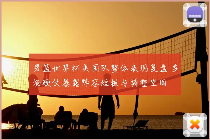 男篮世界杯美国队整体表现复盘 多场硬仗暴露阵容短板与调整空间