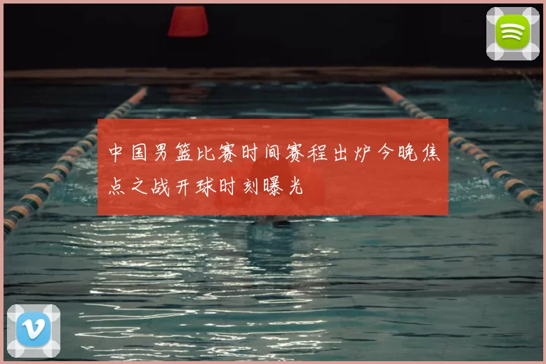 中国男篮比赛时间赛程出炉今晚焦点之战开球时刻曝光