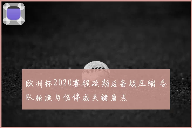 欧洲杯2020赛程延期后备战压缩 各队轮换与伤停成关键看点