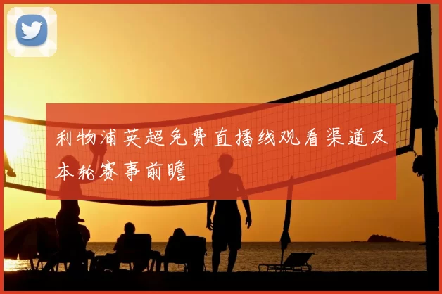 利物浦英超免费直播线观看渠道及本轮赛事前瞻