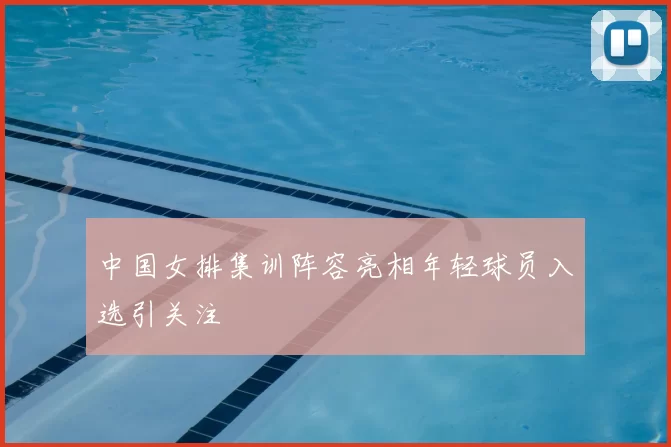 中国女排集训阵容亮相年轻球员入选引关注