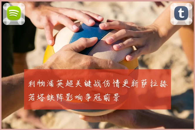 利物浦英超关键战伤情更新萨拉赫若塔缺阵影响争冠前景