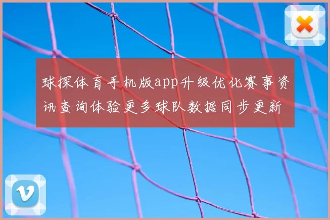 球探体育手机版app升级优化赛事资讯查询体验更多球队数据同步更新