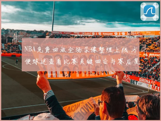 NBA免费回放全场录像整理上线 方便球迷查看比赛关键回合与赛后复盘