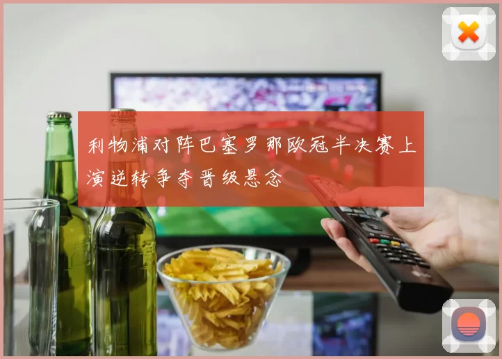 利物浦对阵巴塞罗那欧冠半决赛上演逆转争夺晋级悬念