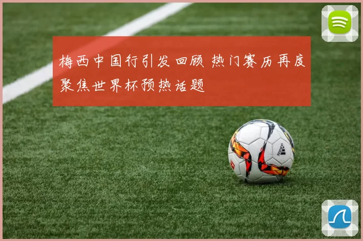 梅西中国行引发回顾 热门赛历再度聚焦世界杯预热话题