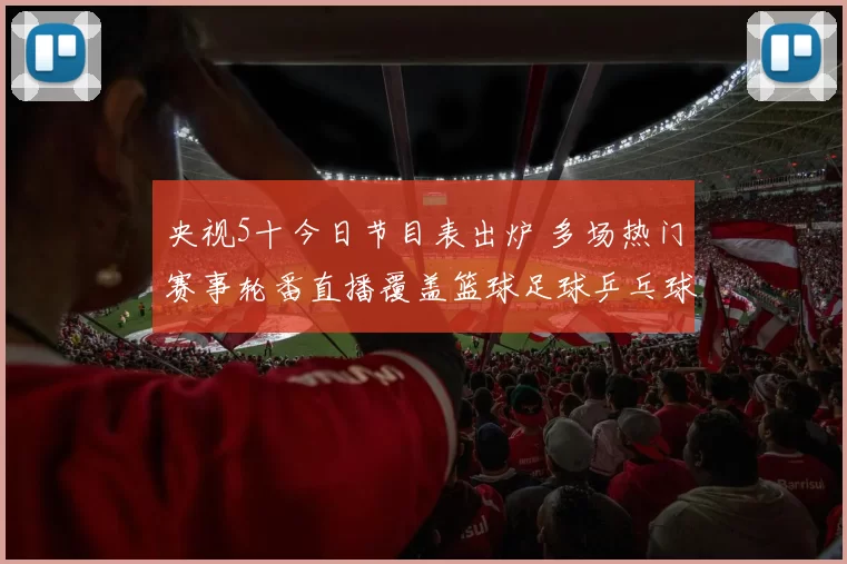 央视5十今日节目表出炉 多场热门赛事轮番直播覆盖篮球足球乒乓球