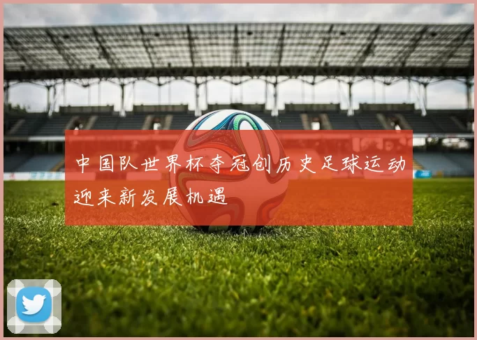 中国队世界杯夺冠创历史足球运动迎来新发展机遇