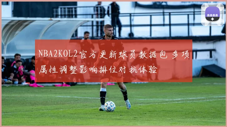 NBA2KOL2官方更新球员数据包 多项属性调整影响排位对抗体验