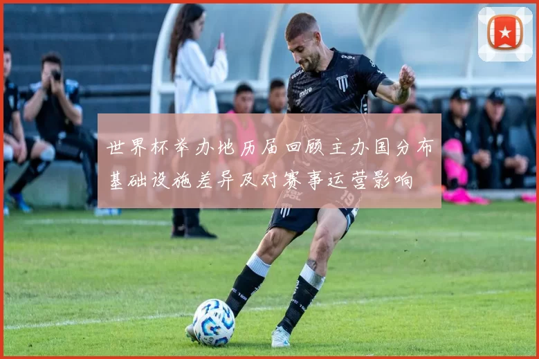 世界杯举办地历届回顾主办国分布基础设施差异及对赛事运营影响
