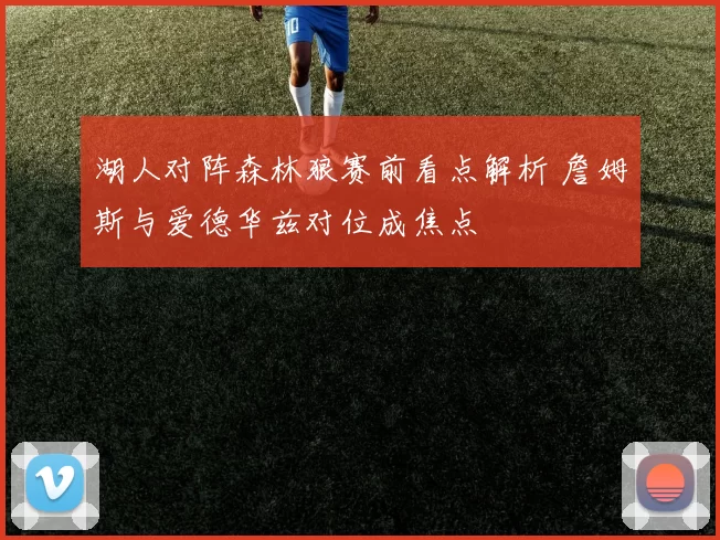 湖人对阵森林狼赛前看点解析 詹姆斯与爱德华兹对位成焦点
