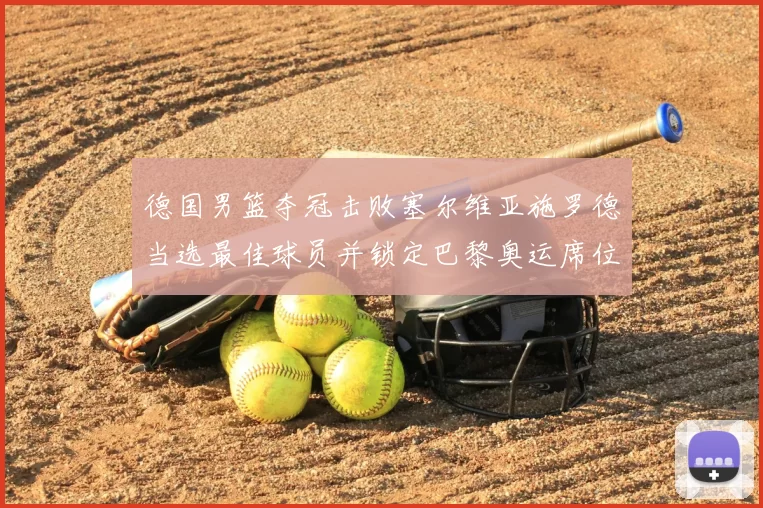德国男篮夺冠击败塞尔维亚施罗德当选最佳球员并锁定巴黎奥运席位