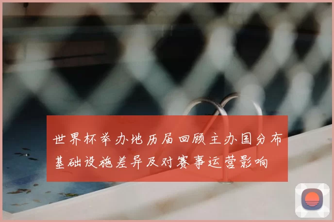 世界杯举办地历届回顾主办国分布基础设施差异及对赛事运营影响