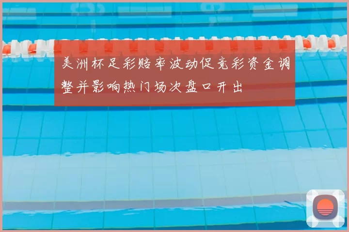 美洲杯足彩赔率波动促竞彩资金调整并影响热门场次盘口开出