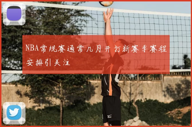 NBA常规赛通常几月开打新赛季赛程安排引关注