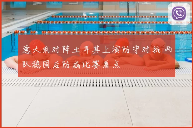 意大利对阵土耳其上演防守对抗 两队稳固后防成比赛看点