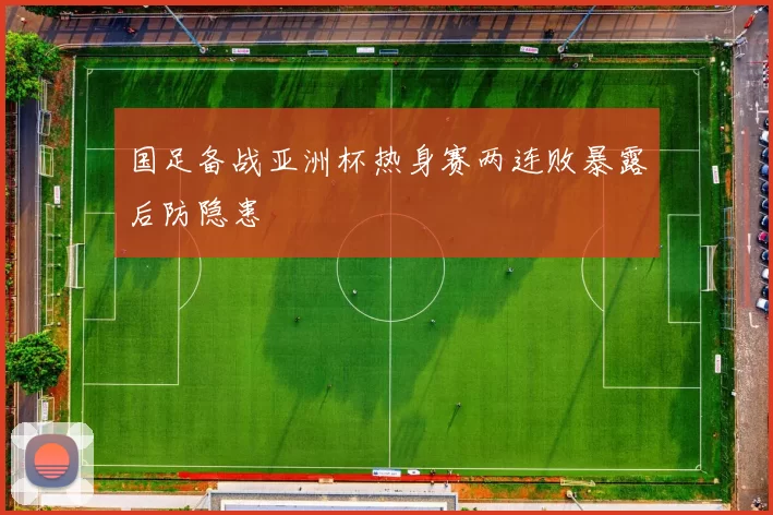 国足备战亚洲杯热身赛两连败暴露后防隐患