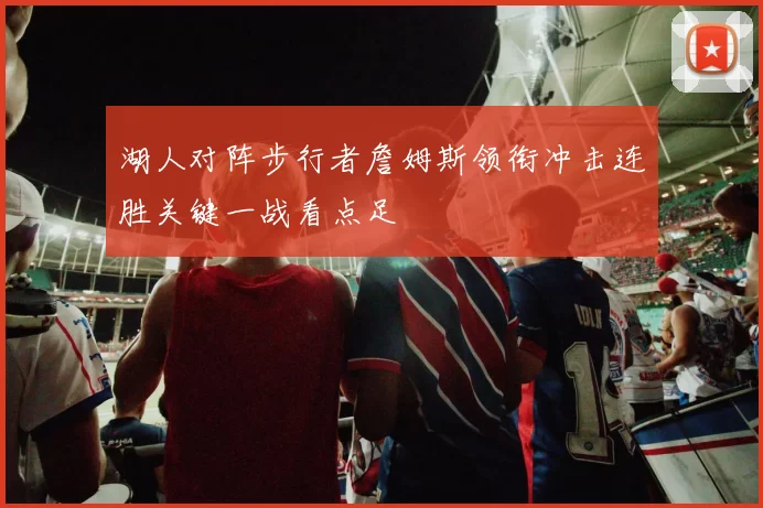 湖人对阵步行者詹姆斯领衔冲击连胜关键一战看点足