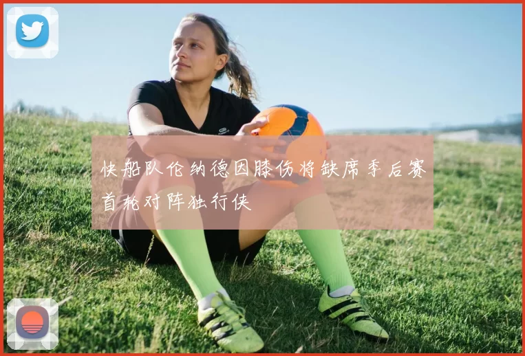 快船队伦纳德因膝伤将缺席季后赛首轮对阵独行侠