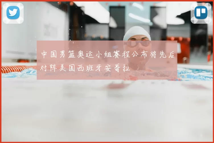 中国男篮奥运小组赛程公布将先后对阵美国西班牙安哥拉