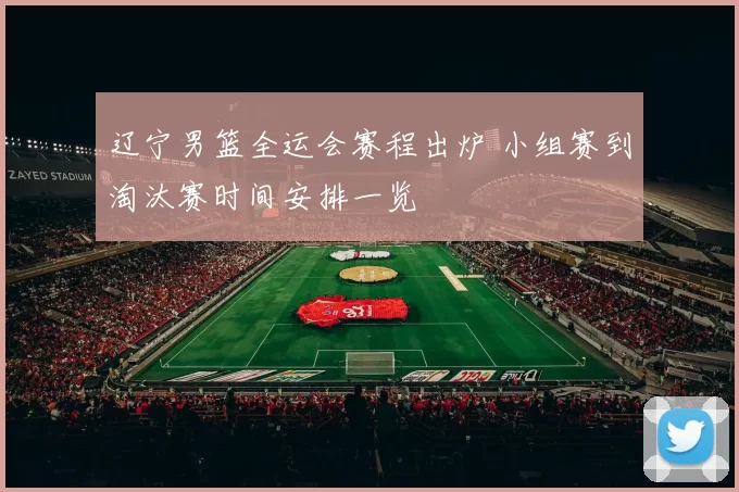 辽宁男篮全运会赛程出炉 小组赛到淘汰赛时间安排一览