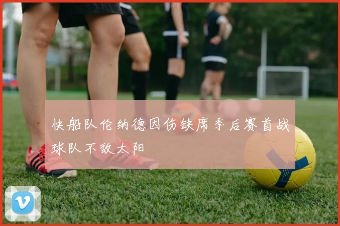 快船队伦纳德因伤缺席季后赛首战球队不敌太阳