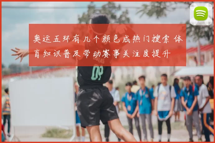 奥运五环有几个颜色成热门搜索 体育知识普及带动赛事关注度提升