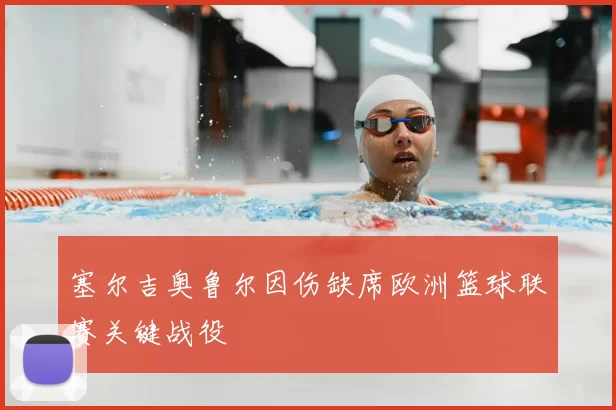 塞尔吉奥鲁尔因伤缺席欧洲篮球联赛关键战役