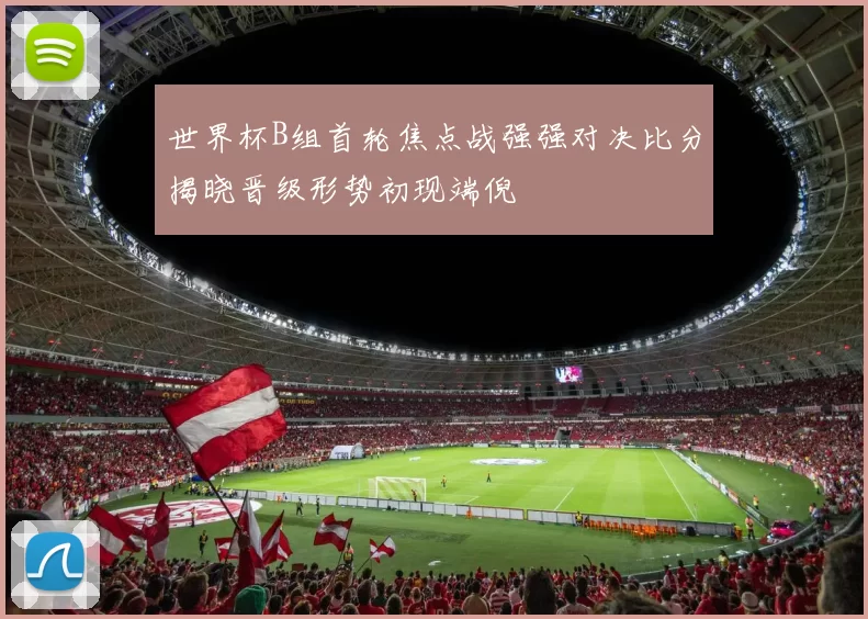 世界杯B组首轮焦点战强强对决比分揭晓晋级形势初现端倪