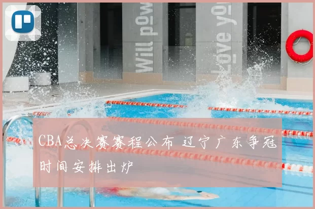 CBA总决赛赛程公布 辽宁广东争冠时间安排出炉