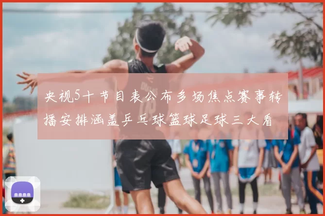 央视5十节目表公布多场焦点赛事转播安排涵盖乒乓球篮球足球三大看点