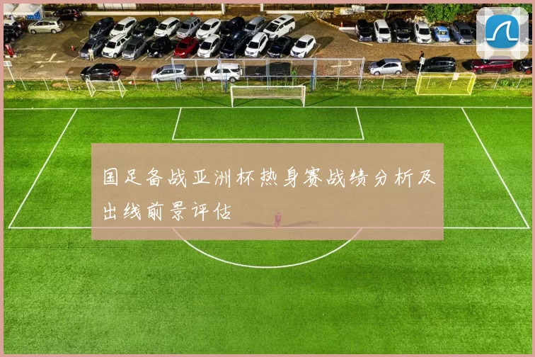 国足备战亚洲杯热身赛战绩分析及出线前景评估