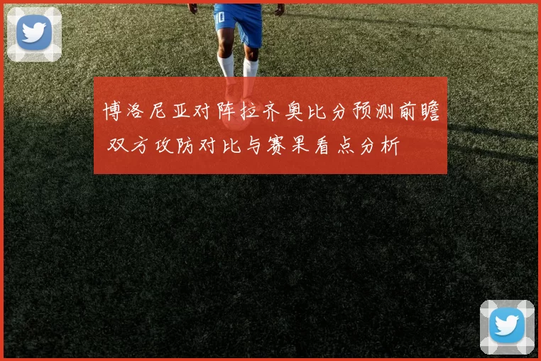博洛尼亚对阵拉齐奥比分预测前瞻 双方攻防对比与赛果看点分析