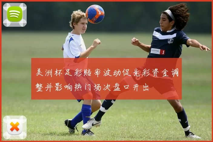 美洲杯足彩赔率波动促竞彩资金调整并影响热门场次盘口开出