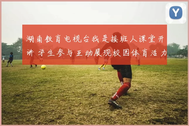 湖南教育电视台我是接班人课堂开讲 学生参与互动展现校园体育活力