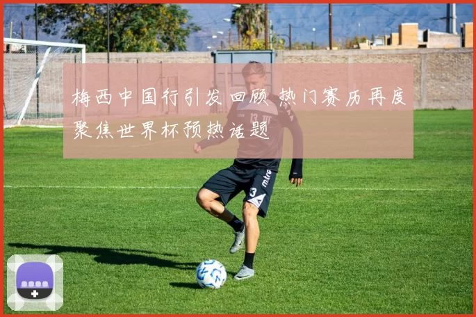 梅西中国行引发回顾 热门赛历再度聚焦世界杯预热话题