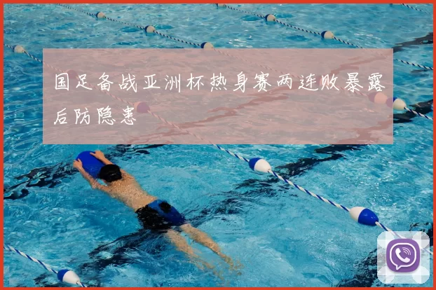 国足备战亚洲杯热身赛两连败暴露后防隐患