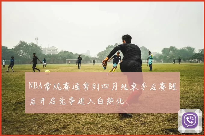 NBA常规赛通常到四月结束季后赛随后开启竞争进入白热化