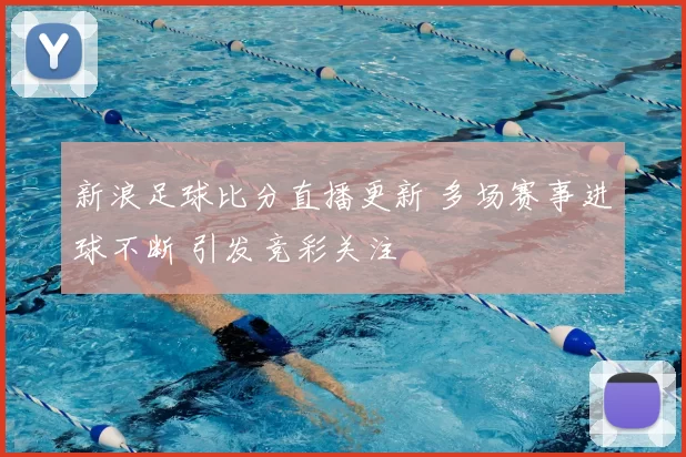 新浪足球比分直播更新 多场赛事进球不断 引发竞彩关注