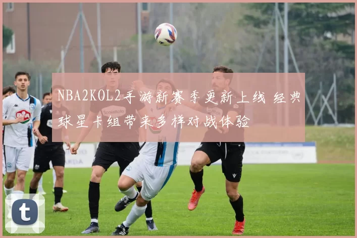 NBA2KOL2手游新赛季更新上线 经典球星卡组带来多样对战体验