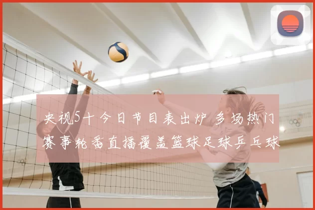 央视5十今日节目表出炉 多场热门赛事轮番直播覆盖篮球足球乒乓球